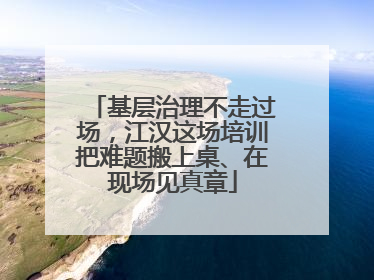 基层治理不走过场，江汉这场培训把难题搬上桌、在现场见真章