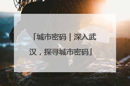城市密码｜深入武汉，探寻城市密码