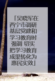 吴晓军在西宁市调研基层党建和学习教育时强调 切实把学习教育成果转化为惠民实效
