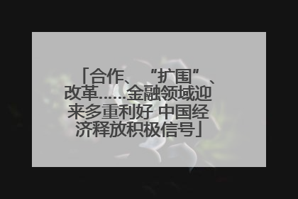 合作、“扩围”、改革……金融领域迎来多重利好 中国经济释放积极信号