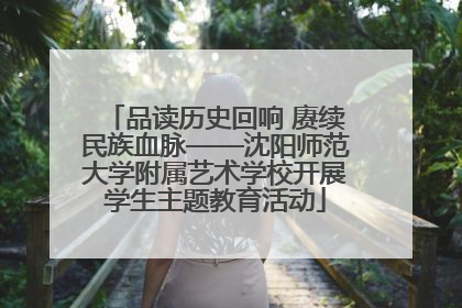 品读历史回响 赓续民族血脉——沈阳师范大学附属艺术学校开展学生主题教育活动