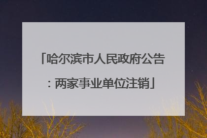 哈尔滨市人民政府公告：两家事业单位注销