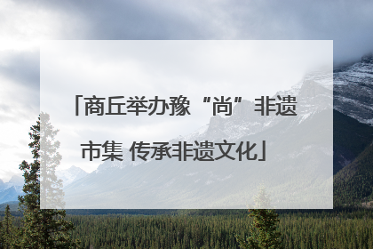 商丘举办豫“尚”非遗市集 传承非遗文化