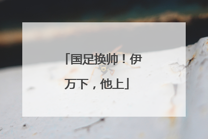 国足换帅！伊万下，他上