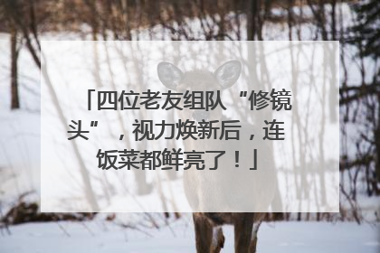 四位老友组队“修镜头”，视力焕新后，连饭菜都鲜亮了！