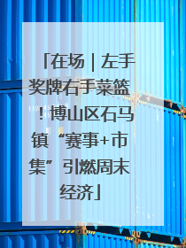 在场｜左手奖牌右手菜篮！博山区石马镇“赛事+市集”引燃周末经济