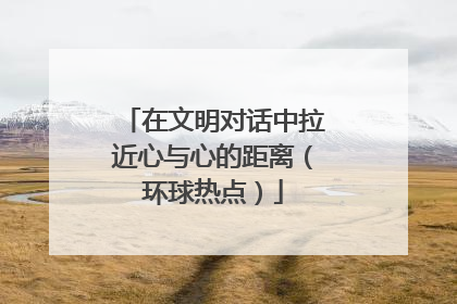在文明对话中拉近心与心的距离（环球热点）