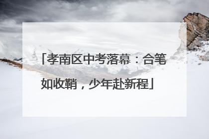 孝南区中考落幕：合笔如收鞘，少年赴新程