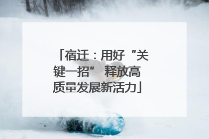 宿迁：用好“关键一招” 释放高质量发展新活力