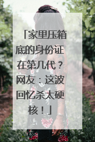家里压箱底的身份证在第几代？网友：这波回忆杀太硬核！