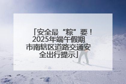安全最“粽”要！2025年端午假期市南辖区道路交通安全出行提示