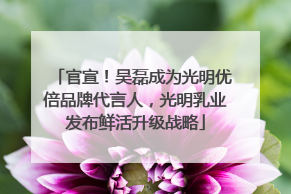 官宣！吴磊成为光明优倍品牌代言人，光明乳业发布鲜活升级战略