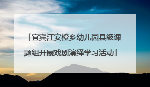 宜宾江安橙乡幼儿园县级课题组开展戏剧演绎学习活动