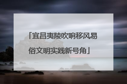 宜昌夷陵吹响移风易俗文明实践新号角