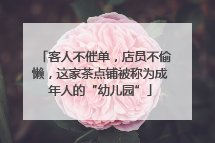 客人不催单，店员不偷懒，这家茶点铺被称为成年人的“幼儿园”