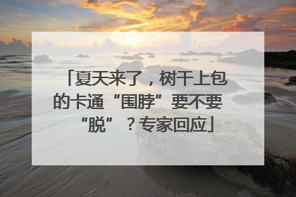 夏天来了，树干上包的卡通“围脖”要不要“脱”？专家回应