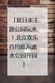 夏日来主题公园玩水！北京欢乐谷玛雅海滩水公园开园