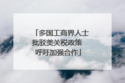 多国工商界人士批驳美关税政策 呼吁加强合作