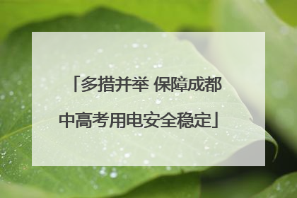 多措并举 保障成都中高考用电安全稳定