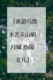 夜游乌鲁木齐天山明月城 热闹非凡