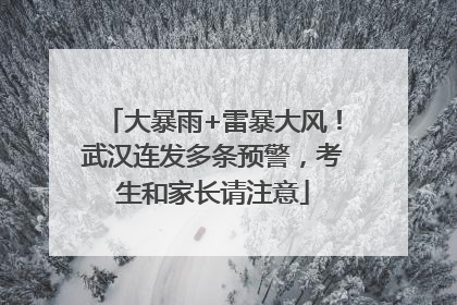 大暴雨+雷暴大风！武汉连发多条预警，考生和家长请注意
