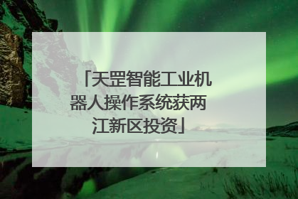 天罡智能工业机器人操作系统获两江新区投资