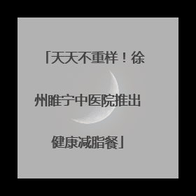 天天不重样！徐州睢宁中医院推出健康减脂餐