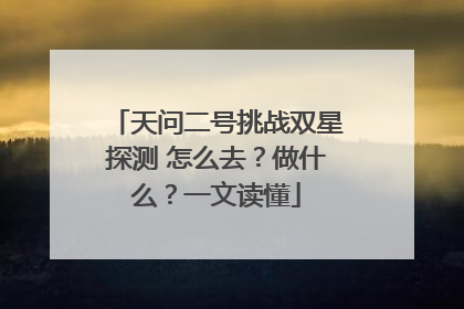 天问二号挑战双星探测 怎么去？做什么？一文读懂