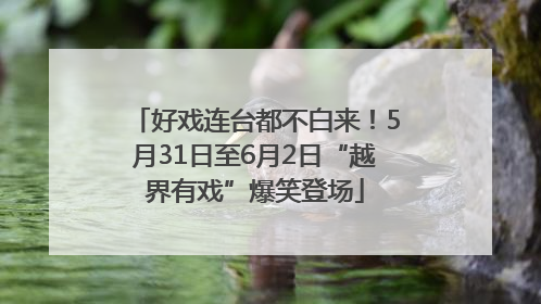 好戏连台都不白来！5月31日至6月2日“越界有戏”爆笑登场