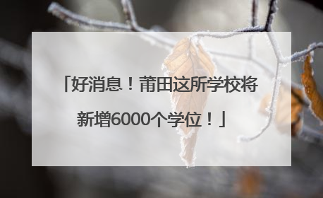 好消息！莆田这所学校将新增6000个学位！