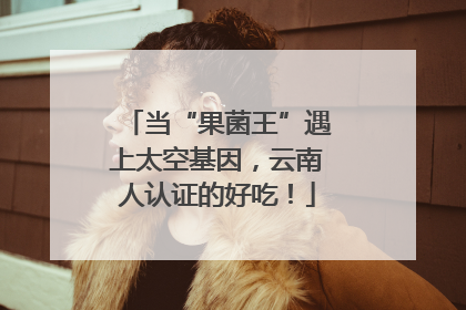 当“果菌王”遇上太空基因，云南人认证的好吃！
