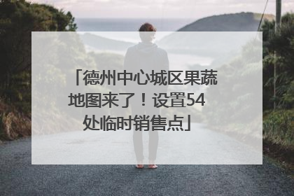 德州中心城区果蔬地图来了！设置54处临时销售点