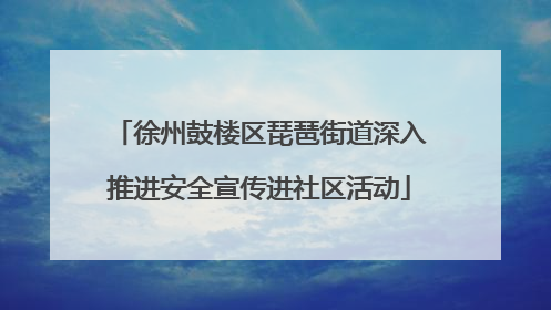 徐州鼓楼区琵琶街道深入推进安全宣传进社区活动
