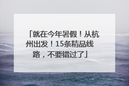就在今年暑假！从杭州出发！15条精品线路，不要错过了