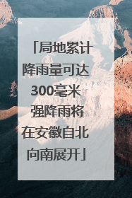 局地累计降雨量可达300毫米 强降雨将在安徽自北向南展开