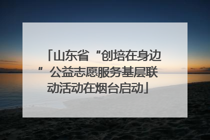 山东省“创培在身边”公益志愿服务基层联动活动在烟台启动