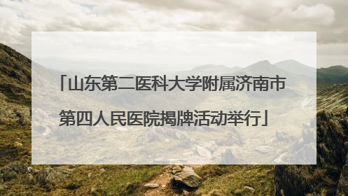 山东第二医科大学附属济南市第四人民医院揭牌活动举行