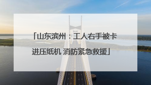 山东滨州：工人右手被卡进压纸机 消防紧急救援