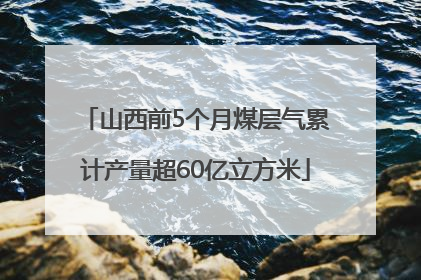 山西前5个月煤层气累计产量超60亿立方米