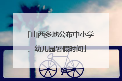 山西多地公布中小学、幼儿园暑假时间