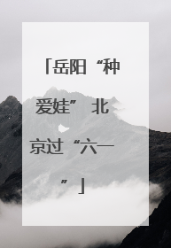 岳阳“种爱娃” 北京过“六一”