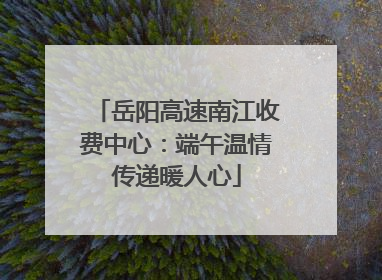 岳阳高速南江收费中心：端午温情传递暖人心