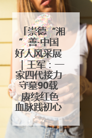 崇德“湘”善·中国好人风采展｜王军：一家四代接力守墓90载 赓续红色血脉践初心