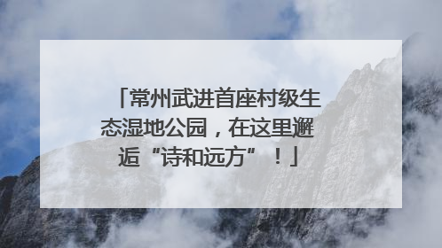 常州武进首座村级生态湿地公园，在这里邂逅“诗和远方”！