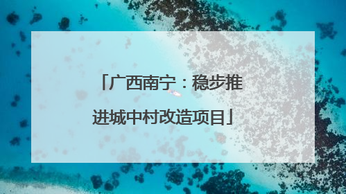 广西南宁：稳步推进城中村改造项目