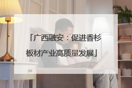 广西融安：促进香杉板材产业高质量发展