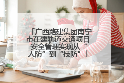 广西路建集团南宁市在建轨道交通项目 安全管理实现从“人防”到“技防”