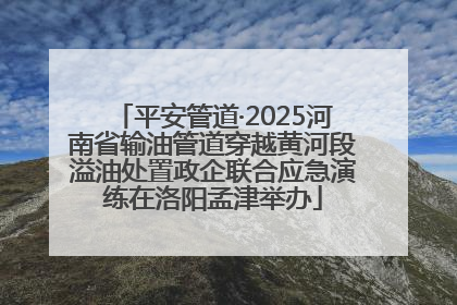 平安管道·2025河南省输油管道穿越黄河段溢油处置政企联合应急演练在洛阳孟津举办