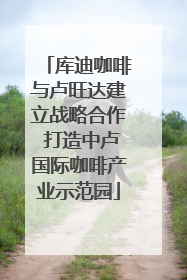 库迪咖啡与卢旺达建立战略合作 打造中卢国际咖啡产业示范园