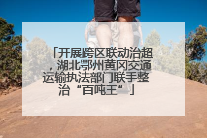 开展跨区联动治超，湖北鄂州黄冈交通运输执法部门联手整治“百吨王”